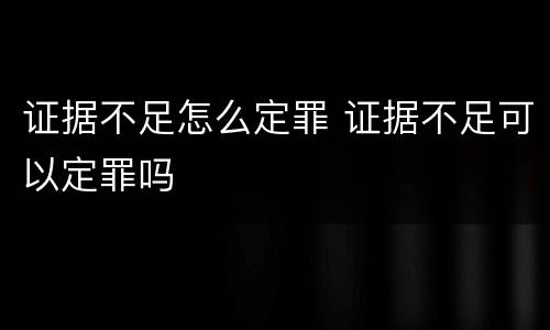 证据不足怎么定罪 证据不足可以定罪吗