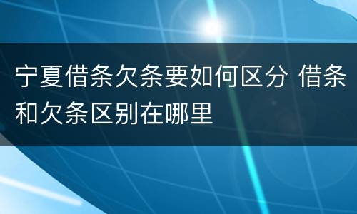 宁夏借条欠条要如何区分 借条和欠条区别在哪里