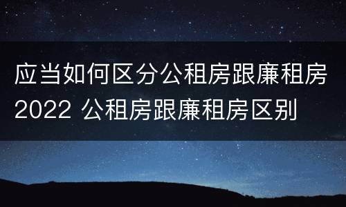 应当如何区分公租房跟廉租房2022 公租房跟廉租房区别
