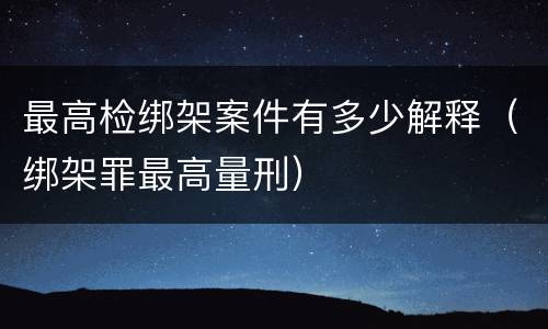 最高检绑架案件有多少解释（绑架罪最高量刑）