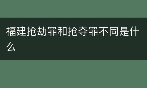 福建抢劫罪和抢夺罪不同是什么