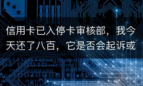 信用卡已入停卡审核部，我今天还了八百，它是否会起诉或者是停用