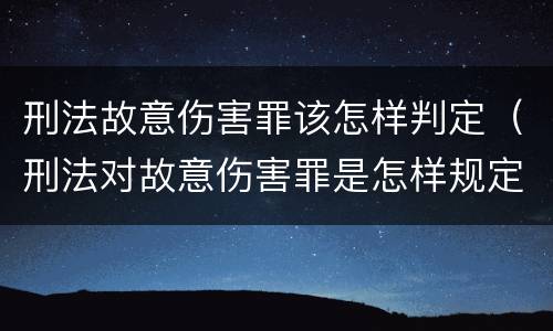 刑法故意伤害罪该怎样判定（刑法对故意伤害罪是怎样规定的）