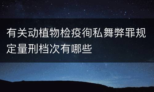 有关动植物检疫徇私舞弊罪规定量刑档次有哪些