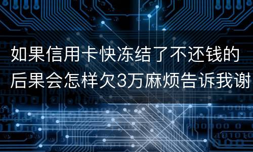 如果信用卡快冻结了不还钱的后果会怎样欠3万麻烦告诉我谢谢你