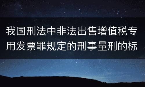 我国刑法中非法出售增值税专用发票罪规定的刑事量刑的标准是什么