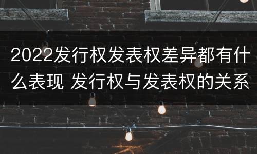 2022发行权发表权差异都有什么表现 发行权与发表权的关系