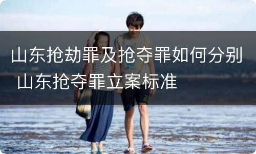 山东抢劫罪及抢夺罪如何分别 山东抢夺罪立案标准