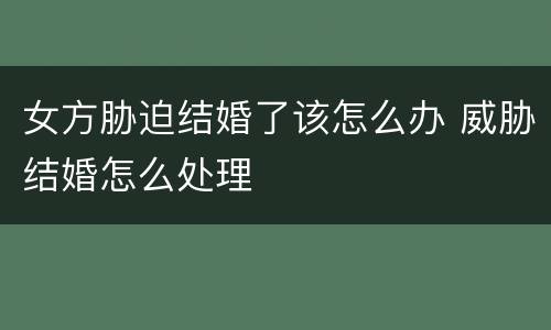 女方胁迫结婚了该怎么办 威胁结婚怎么处理