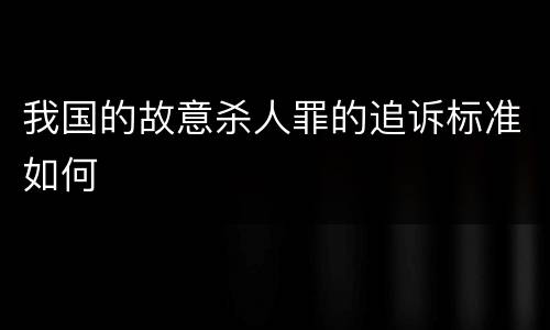我国的故意杀人罪的追诉标准如何