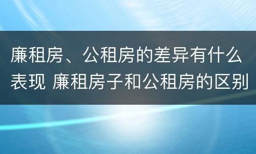 廉租房、公租房的差异有什么表现 廉租房子和公租房的区别