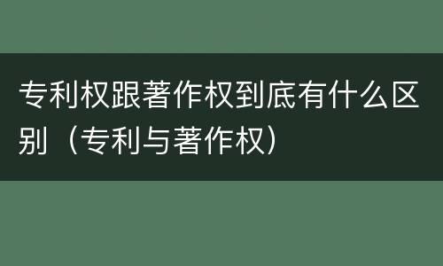 专利权跟著作权到底有什么区别（专利与著作权）