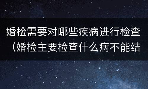 婚检需要对哪些疾病进行检查（婚检主要检查什么病不能结婚）