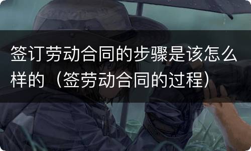签订劳动合同的步骤是该怎么样的（签劳动合同的过程）