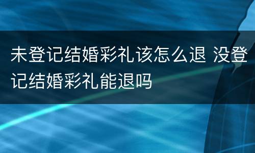 未登记结婚彩礼该怎么退 没登记结婚彩礼能退吗