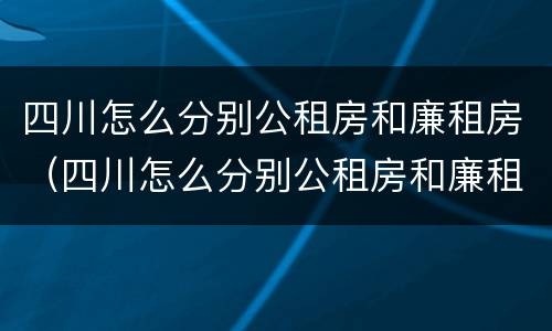 四川怎么分别公租房和廉租房（四川怎么分别公租房和廉租房的区别）