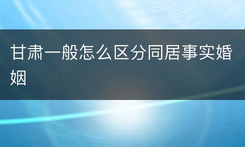 甘肃一般怎么区分同居事实婚姻