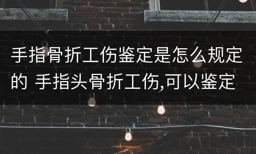 手指骨折工伤鉴定是怎么规定的 手指头骨折工伤,可以鉴定几级?