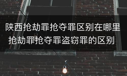 陕西抢劫罪抢夺罪区别在哪里 抢劫罪抢夺罪盗窃罪的区别
