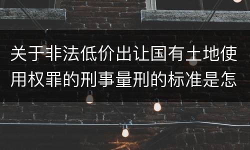 关于非法低价出让国有土地使用权罪的刑事量刑的标准是怎样的