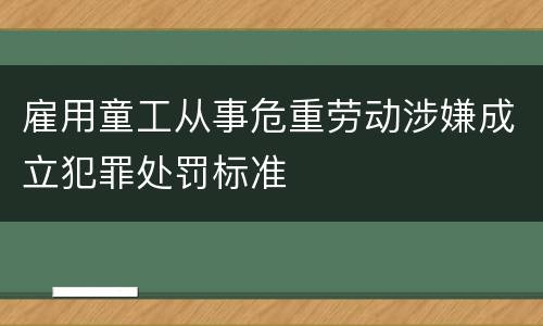 雇用童工从事危重劳动涉嫌成立犯罪处罚标准