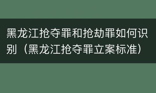 黑龙江抢夺罪和抢劫罪如何识别（黑龙江抢夺罪立案标准）