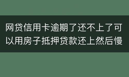 网贷信用卡逾期了还不上了可以用房子抵押贷款还上然后慢慢还房贷吗
