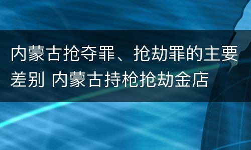 内蒙古抢夺罪、抢劫罪的主要差别 内蒙古持枪抢劫金店