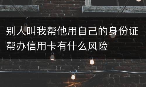 别人叫我帮他用自己的身份证帮办信用卡有什么风险