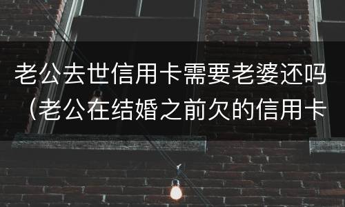 老公去世信用卡需要老婆还吗（老公在结婚之前欠的信用卡需要老婆还吗）
