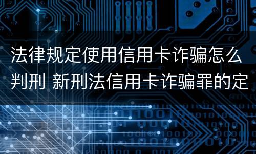 法律规定使用信用卡诈骗怎么判刑 新刑法信用卡诈骗罪的定罪标准?