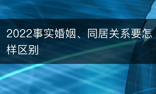 2022事实婚姻、同居关系要怎样区别