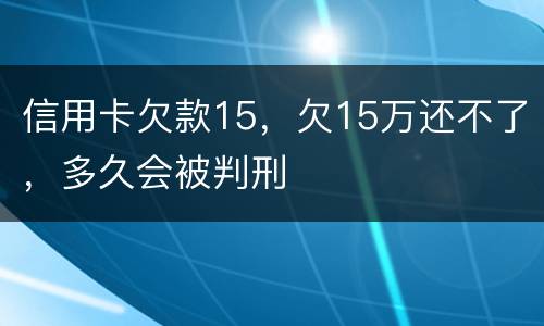 信用卡欠款15，欠15万还不了，多久会被判刑