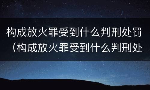 构成放火罪受到什么判刑处罚（构成放火罪受到什么判刑处罚）