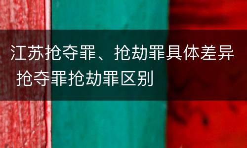 江苏抢夺罪、抢劫罪具体差异 抢夺罪抢劫罪区别