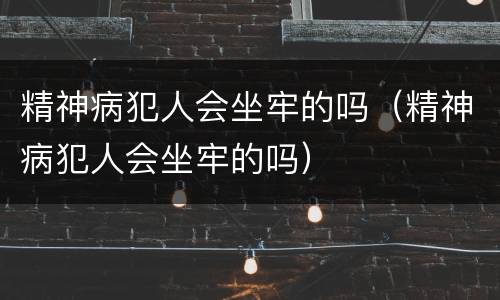 精神病犯人会坐牢的吗（精神病犯人会坐牢的吗）