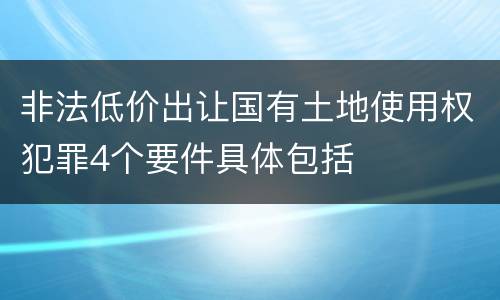 非法低价出让国有土地使用权犯罪4个要件具体包括