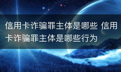 信用卡诈骗罪主体是哪些 信用卡诈骗罪主体是哪些行为