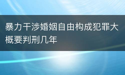 暴力干涉婚姻自由构成犯罪大概要判刑几年