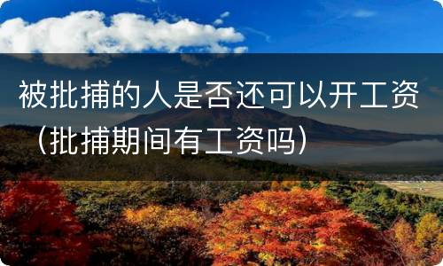 被批捕的人是否还可以开工资（批捕期间有工资吗）
