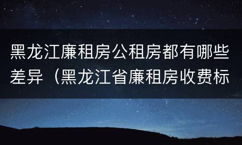 黑龙江廉租房公租房都有哪些差异（黑龙江省廉租房收费标准是多少）