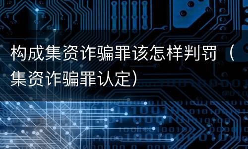 构成集资诈骗罪该怎样判罚（集资诈骗罪认定）