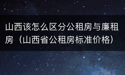 山西该怎么区分公租房与廉租房（山西省公租房标准价格）