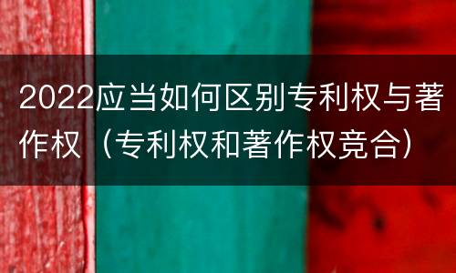 2022应当如何区别专利权与著作权（专利权和著作权竞合）