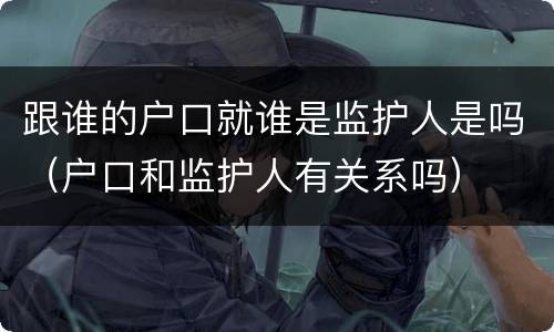 跟谁的户口就谁是监护人是吗（户口和监护人有关系吗）
