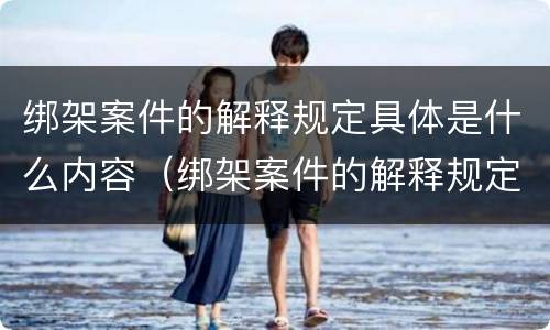 绑架案件的解释规定具体是什么内容（绑架案件的解释规定具体是什么内容和规定）