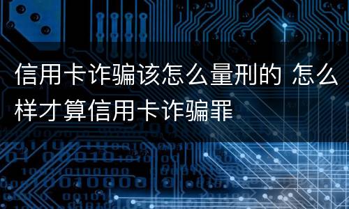 信用卡诈骗该怎么量刑的 怎么样才算信用卡诈骗罪