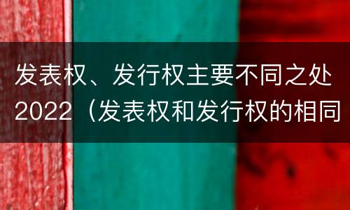 发表权、发行权主要不同之处2022（发表权和发行权的相同点）