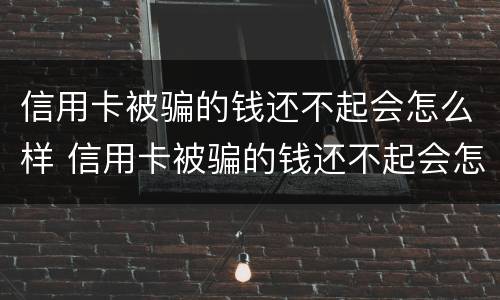 信用卡被骗的钱还不起会怎么样 信用卡被骗的钱还不起会怎么样吗