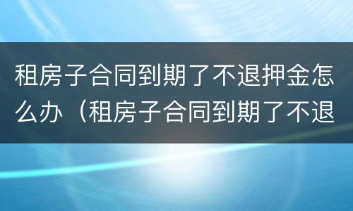 租房子合同到期了不退押金怎么办（租房子合同到期了不退押金怎么办呢）